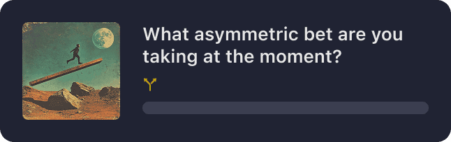 What asymmetric bet are you taking at the moment?